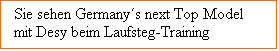 Textfeld:  Sie sehen Germanys next Top Model 
 mit Desy beim Laufsteg-Training
